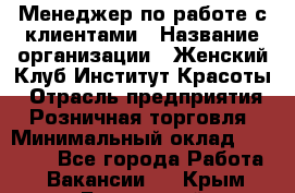 Менеджер по работе с клиентами › Название организации ­ Женский Клуб Институт Красоты › Отрасль предприятия ­ Розничная торговля › Минимальный оклад ­ 35 000 - Все города Работа » Вакансии   . Крым,Бахчисарай